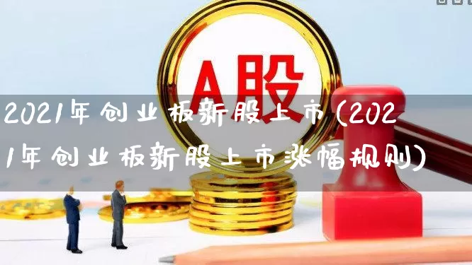 2021年创业板新股上市(2021年创业板新股上市涨幅规则)_https://www.wanyuyiyao.com_创业板_第1张