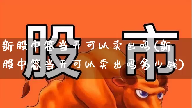 新股中签当天可以卖出吗(新股中签当天可以卖出吗多少钱)_https://www.wanyuyiyao.com_创业板_第1张