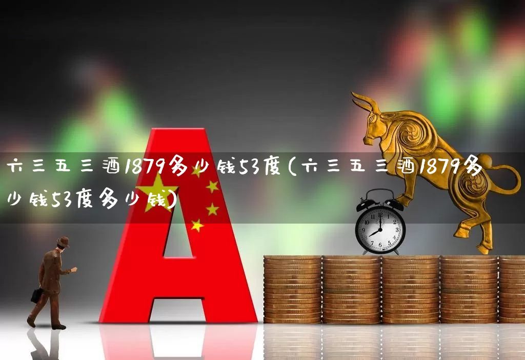 六三五三酒1879多少钱53度(六三五三酒1879多少钱53度多少钱)_https://www.wanyuyiyao.com_创业板_第1张
