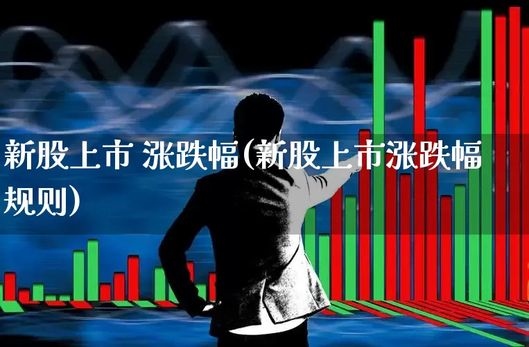 新股上市 涨跌幅(新股上市涨跌幅规则)_https://www.wanyuyiyao.com_深交所_第1张