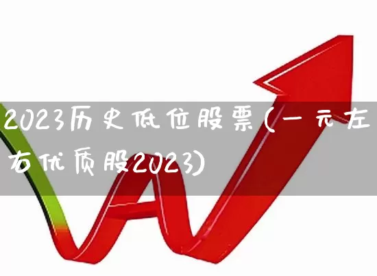 2023历史低位股票(一元左右优质股2023)_https://www.wanyuyiyao.com_创业板_第1张