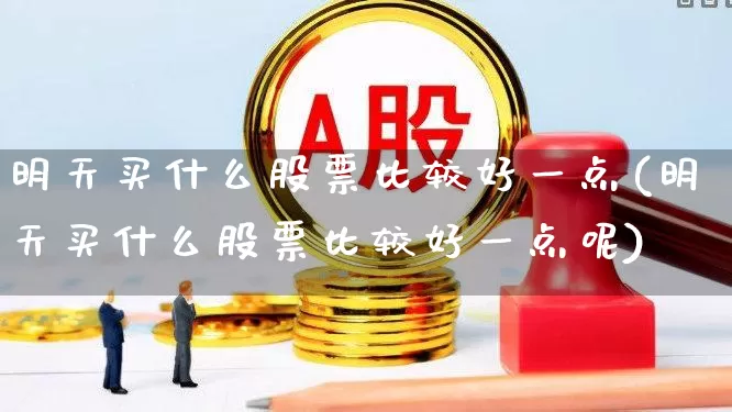 明天买什么股票比较好一点(明天买什么股票比较好一点呢)_https://www.wanyuyiyao.com_深交所_第1张