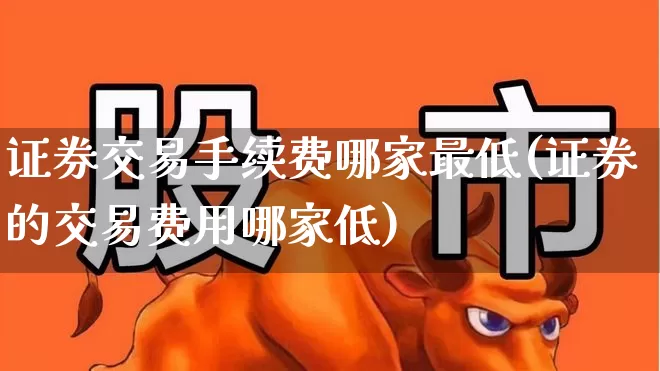 证券交易手续费哪家最低(证券的交易费用哪家低)_https://www.wanyuyiyao.com_创业板_第1张