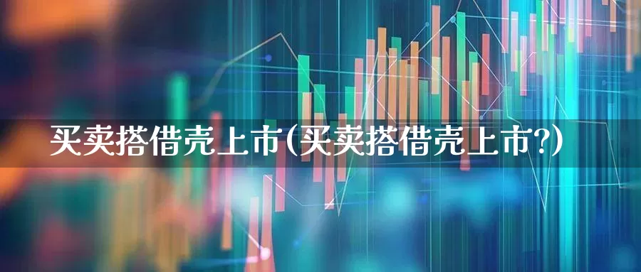 买卖搭借壳上市(买卖搭借壳上市?)_https://www.wanyuyiyao.com_北交所_第1张