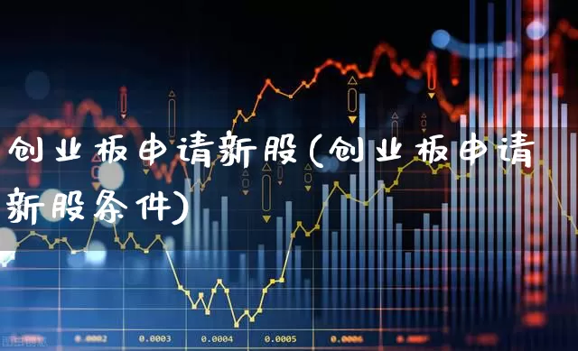 创业板申请新股(创业板申请新股条件)_https://www.wanyuyiyao.com_深交所_第1张