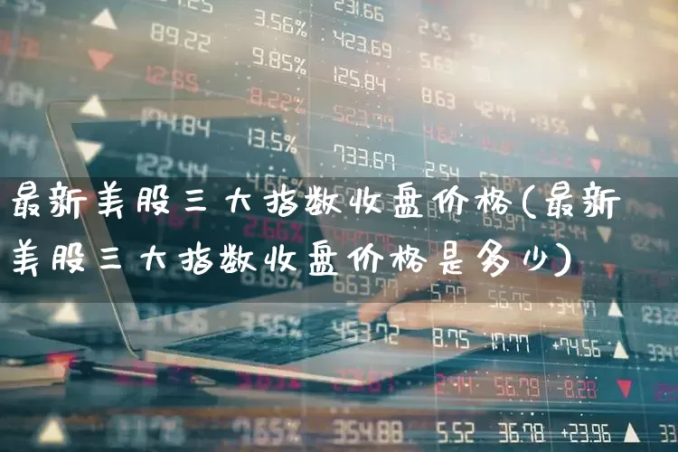 最新美股三大指数收盘价格(最新美股三大指数收盘价格是多少)_https://www.wanyuyiyao.com_北交所_第1张