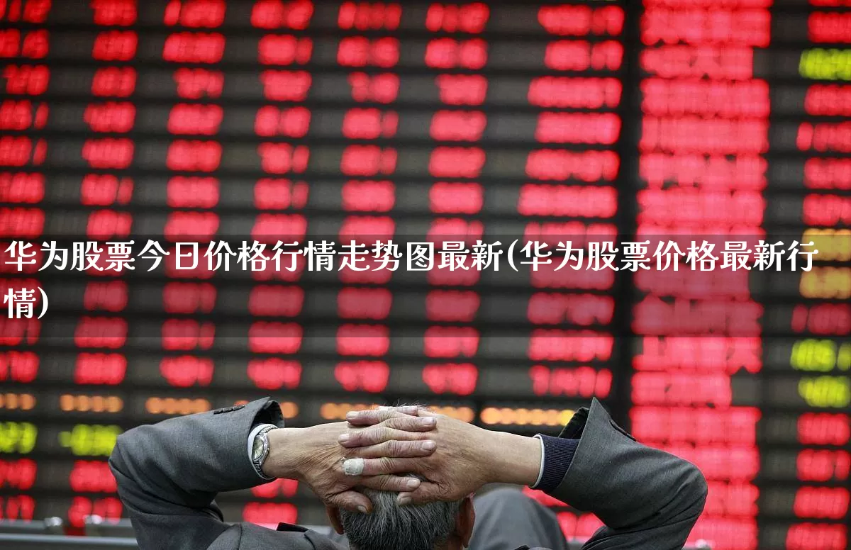 华为股票今日价格行情走势图最新(华为股票价格最新行情)_https://www.wanyuyiyao.com_深交所_第1张