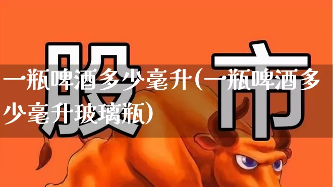 一瓶啤酒多少毫升(一瓶啤酒多少毫升玻璃瓶)_https://www.wanyuyiyao.com_上交所_第1张