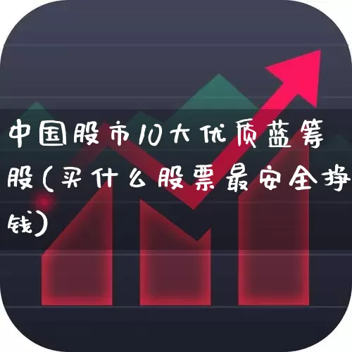 中国股市10大优质蓝筹股(买什么股票最安全挣钱)_https://www.wanyuyiyao.com_北交所_第1张