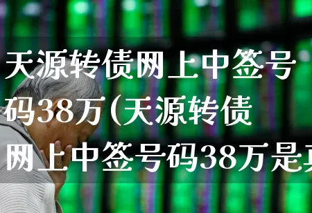 天源转债网上中签号码38万(天源转债网上中签号码38万是真的吗)_https://www.wanyuyiyao.com_北交所_第1张