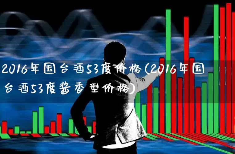 2016年国台酒53度价格(2016年国台酒53度酱香型价格)_https://www.wanyuyiyao.com_深交所_第1张