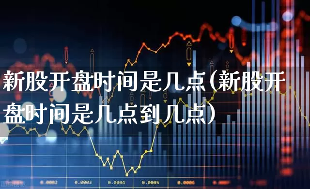 新股开盘时间是几点(新股开盘时间是几点到几点)_https://www.wanyuyiyao.com_深交所_第1张