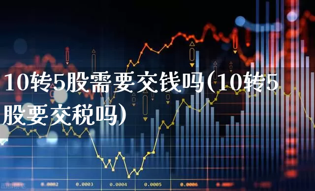 10转5股需要交钱吗(10转5股要交税吗)_https://www.wanyuyiyao.com_创业板_第1张