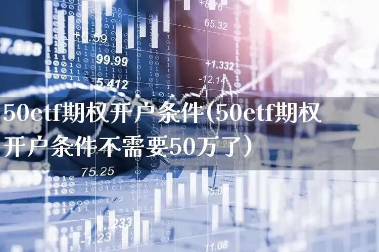 50etf期权开户条件(50etf期权开户条件不需要50万了)_https://www.wanyuyiyao.com_北交所_第1张