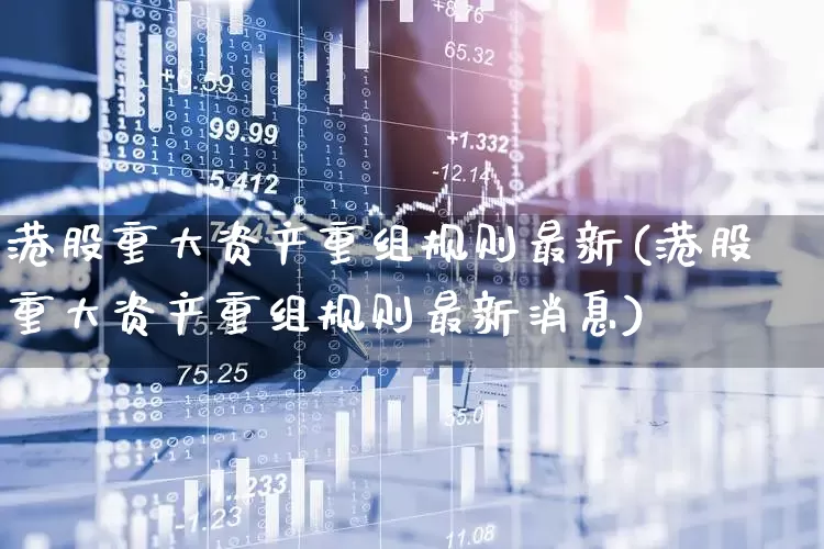港股重大资产重组规则最新(港股重大资产重组规则最新消息)_https://www.wanyuyiyao.com_创业板_第1张