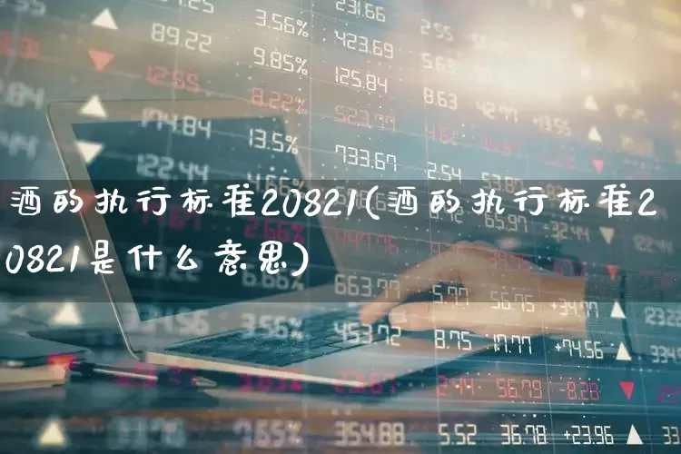 酒的执行标准20821(酒的执行标准20821是什么意思)_https://www.wanyuyiyao.com_上交所_第1张