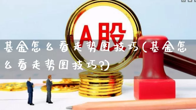 基金怎么看走势图技巧(基金怎么看走势图技巧?)_https://www.wanyuyiyao.com_科创板_第1张