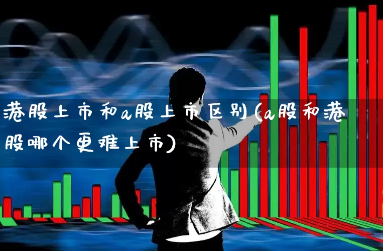 港股上市和a股上市区别(a股和港股哪个更难上市)_https://www.wanyuyiyao.com_深交所_第1张