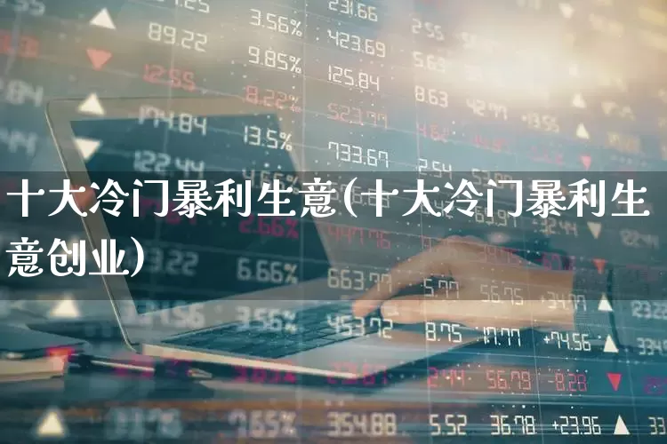 十大冷门暴利生意(十大冷门暴利生意创业)_https://www.wanyuyiyao.com_北交所_第1张