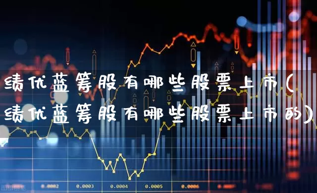 绩优蓝筹股有哪些股票上市(绩优蓝筹股有哪些股票上市的)_https://www.wanyuyiyao.com_上交所_第1张