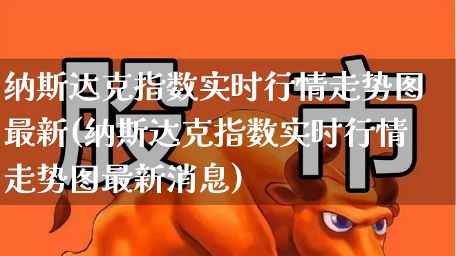 纳斯达克指数实时行情走势图最新(纳斯达克指数实时行情走势图最新消息)_https://www.wanyuyiyao.com_创业板_第1张