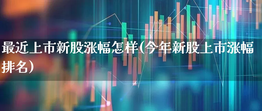 最近上市新股涨幅怎样(今年新股上市涨幅排名)_https://www.wanyuyiyao.com_创业板_第1张