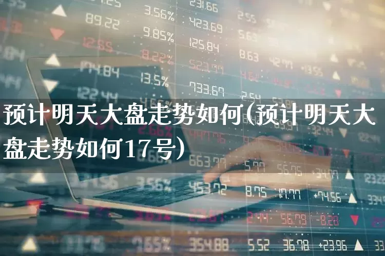 预计明天大盘走势如何(预计明天大盘走势如何17号)_https://www.wanyuyiyao.com_创业板_第1张