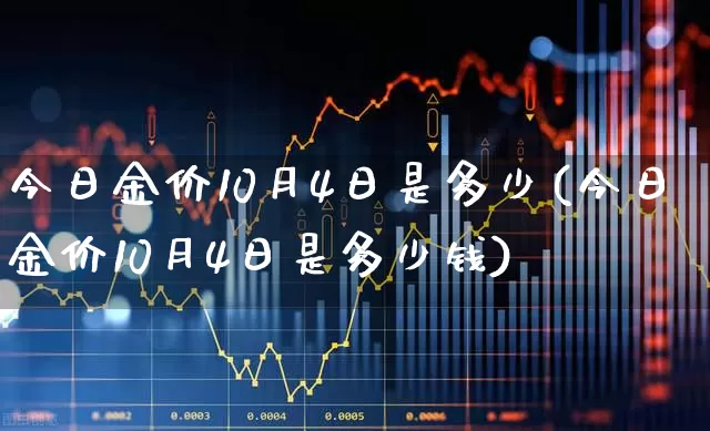 今日金价10月4日是多少(今日金价10月4日是多少钱)_https://www.wanyuyiyao.com_创业板_第1张
