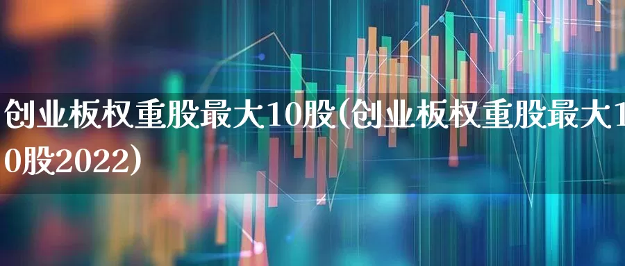 创业板权重股最大10股(创业板权重股最大10股2022)_https://www.wanyuyiyao.com_科创板_第1张