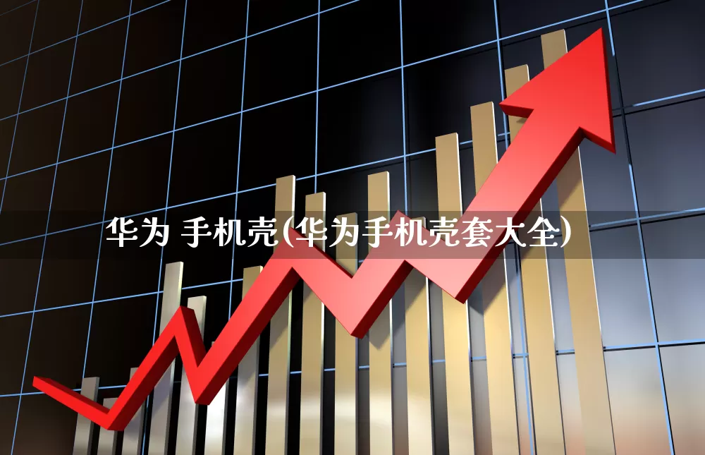 华为 手机壳(华为手机壳套大全)_https://www.wanyuyiyao.com_创业板_第1张