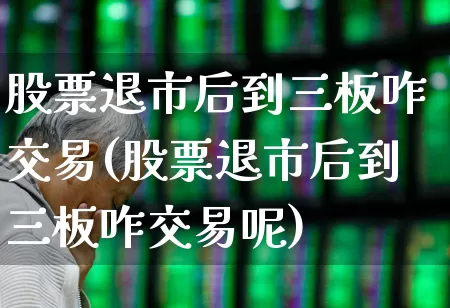 股票退市后到三板咋交易(股票退市后到三板咋交易呢)_https://www.wanyuyiyao.com_深交所_第1张