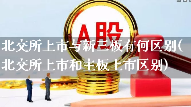 北交所上市与新三板有何区别(北交所上市和主板上市区别)_https://www.wanyuyiyao.com_上交所_第1张