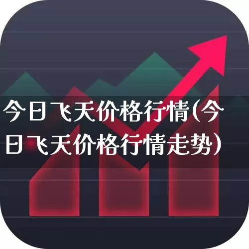 今日飞天价格行情(今日飞天价格行情走势)_https://www.wanyuyiyao.com_创业板_第1张
