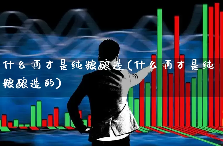 什么酒才是纯粮酿造(什么酒才是纯粮酿造的)_https://www.wanyuyiyao.com_深交所_第1张