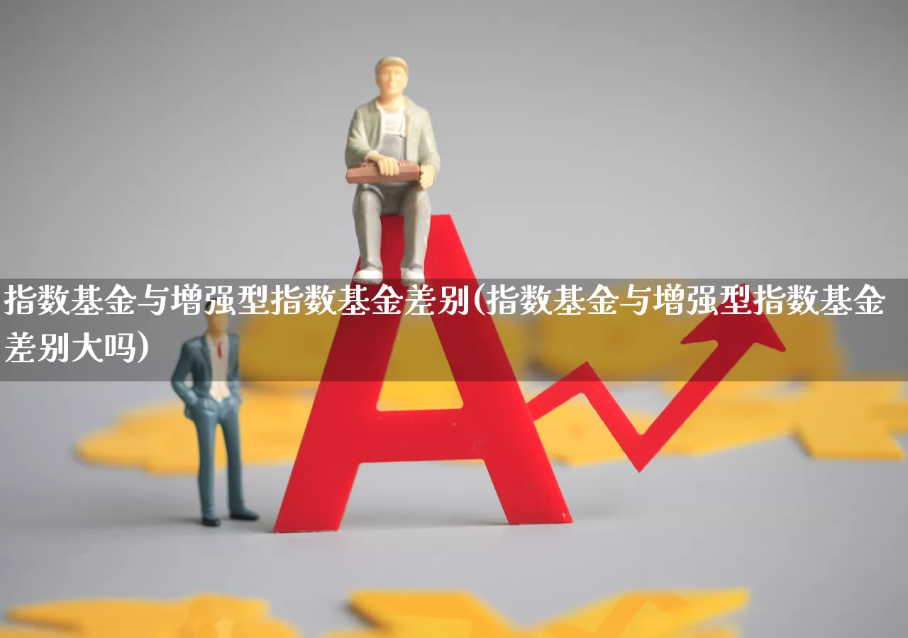 指数基金与增强型指数基金差别(指数基金与增强型指数基金差别大吗)_https://www.wanyuyiyao.com_深交所_第1张