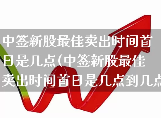 中签新股最佳卖出时间首日是几点(中签新股最佳卖出时间首日是几点到几点)_https://www.wanyuyiyao.com_北交所_第1张