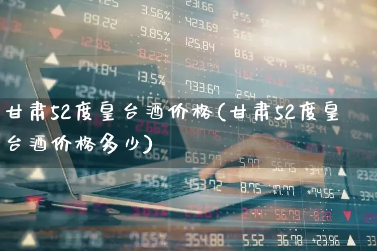 甘肃52度皇台酒价格(甘肃52度皇台酒价格多少)_https://www.wanyuyiyao.com_上交所_第1张