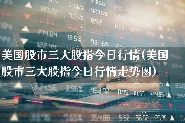 美国股市三大股指今日行情(美国股市三大股指今日行情走势图)_https://www.wanyuyiyao.com_创业板_第1张