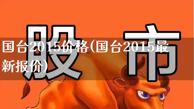 国台2015价格(国台2015最新报价)_https://www.wanyuyiyao.com_科创板_第1张