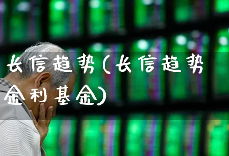 长信趋势(长信趋势金利基金)_https://www.wanyuyiyao.com_科创板_第1张