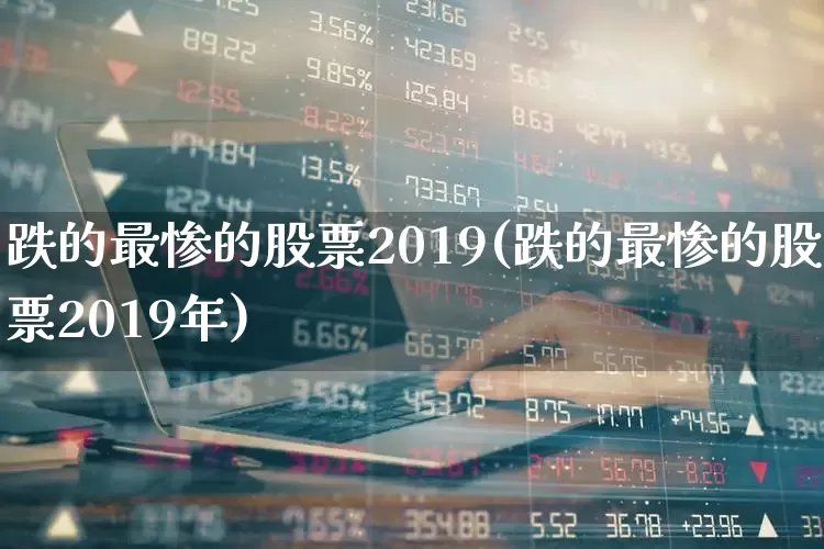 跌的最惨的股票2019(跌的最惨的股票2019年)_https://www.wanyuyiyao.com_深交所_第1张