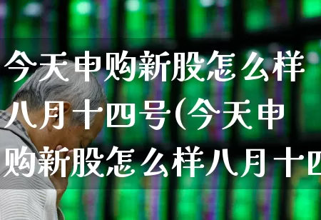 今天申购新股怎么样八月十四号(今天申购新股怎么样八月十四号开盘)_https://www.wanyuyiyao.com_上交所_第1张