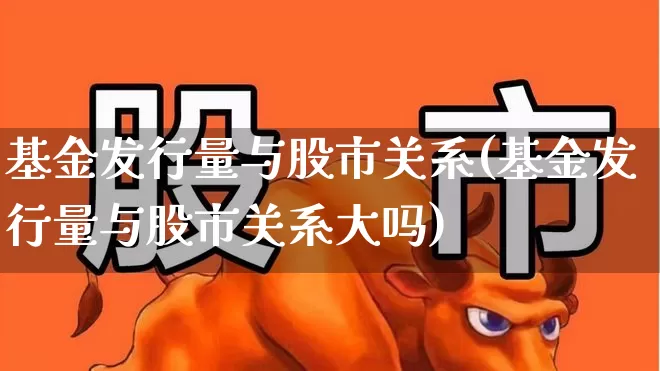 基金发行量与股市关系(基金发行量与股市关系大吗)_https://www.wanyuyiyao.com_科创板_第1张