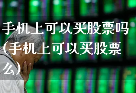手机上可以买股票吗(手机上可以买股票么)_https://www.wanyuyiyao.com_深交所_第1张