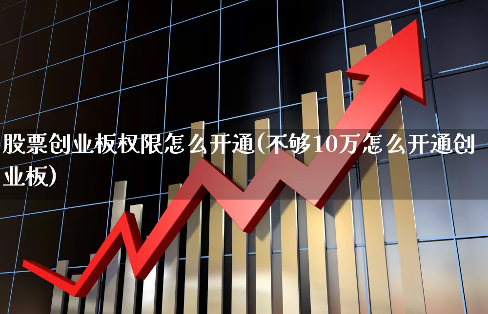 股票创业板权限怎么开通(不够10万怎么开通创业板)_https://www.wanyuyiyao.com_创业板_第1张