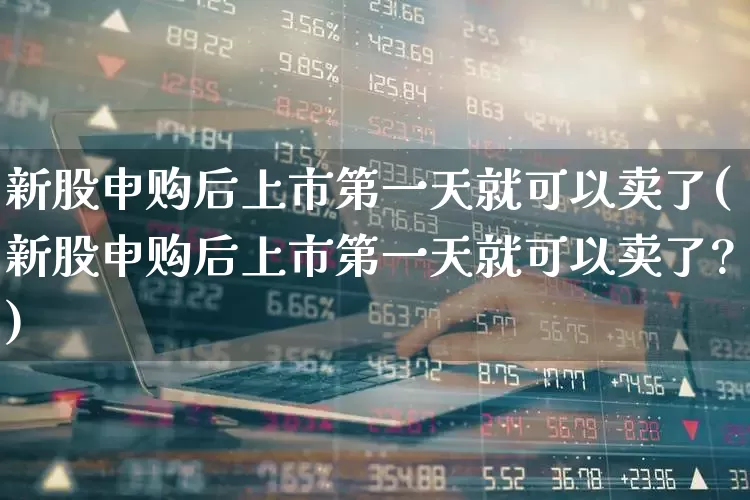 新股申购后上市第一天就可以卖了(新股申购后上市第一天就可以卖了?)_https://www.wanyuyiyao.com_创业板_第1张