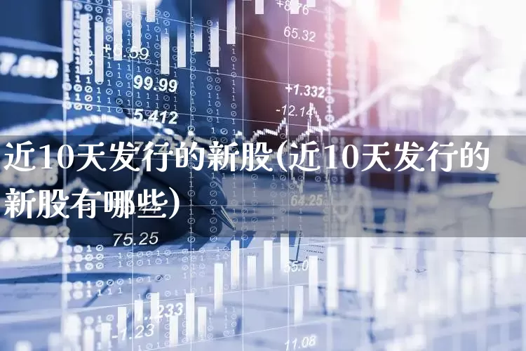 近10天发行的新股(近10天发行的新股有哪些)_https://www.wanyuyiyao.com_科创板_第1张