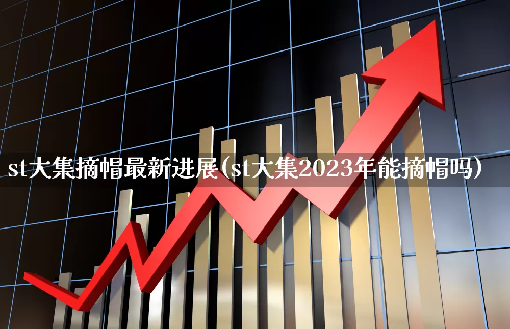 st大集摘帽最新进展(st大集2023年能摘帽吗)_https://www.wanyuyiyao.com_上交所_第1张