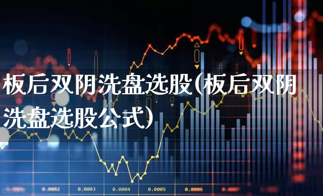 板后双阴洗盘选股(板后双阴洗盘选股公式)_https://www.wanyuyiyao.com_科创板_第1张