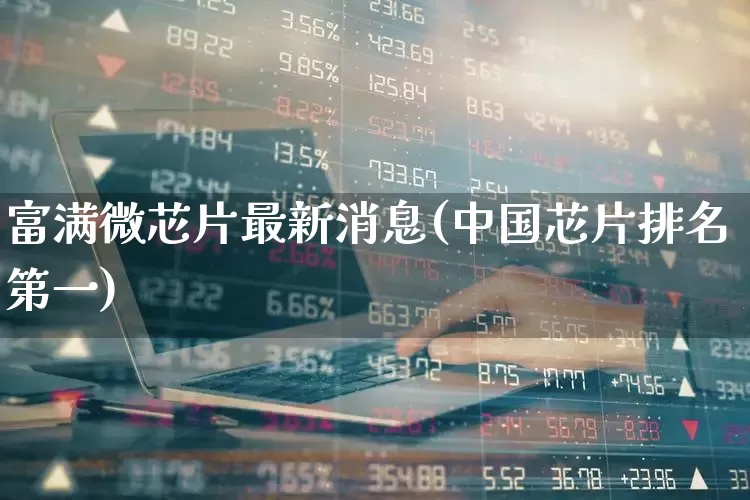 富满微芯片最新消息(中国芯片排名第一)_https://www.wanyuyiyao.com_创业板_第1张